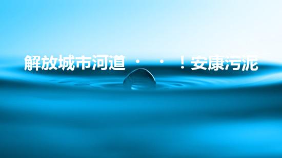 解放城市河道！安康污泥清淤設(shè)備，告別污染困擾，還你清新水域！